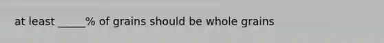 at least _____% of grains should be whole grains