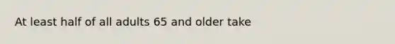 At least half of all adults 65 and older take