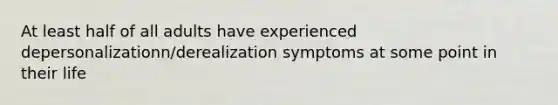 At least half of all adults have experienced depersonalizationn/derealization symptoms at some point in their life