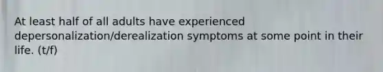 At least half of all adults have experienced depersonalization/derealization symptoms at some point in their life. (t/f)