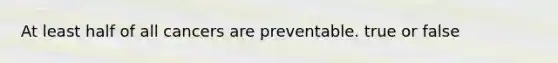 At least half of all cancers are preventable. true or false