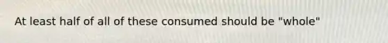 At least half of all of these consumed should be "whole"