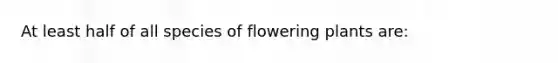 At least half of all species of flowering plants are: