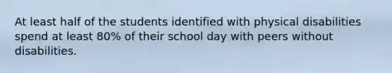 At least half of the students identified with physical disabilities spend at least 80% of their school day with peers without disabilities.