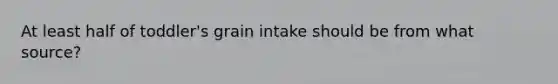 At least half of toddler's grain intake should be from what source?