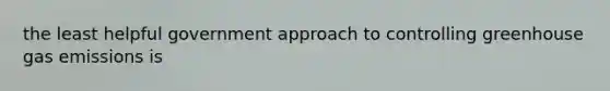 the least helpful government approach to controlling <a href='https://www.questionai.com/knowledge/k3ppxaElvp-greenhouse-gas-emissions' class='anchor-knowledge'>greenhouse gas emissions</a> is