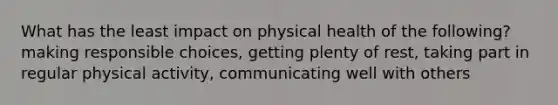 What has the least impact on physical health of the following? making responsible choices, getting plenty of rest, taking part in regular physical activity, communicating well with others