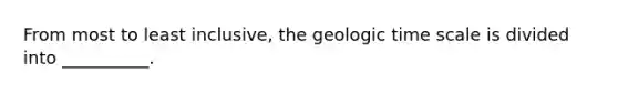 From most to least inclusive, the geologic time scale is divided into __________.