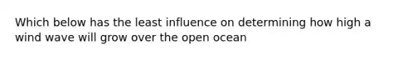 Which below has the least influence on determining how high a wind wave will grow over the open ocean