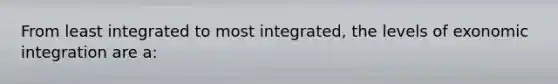 From least integrated to most integrated, the levels of exonomic integration are a: