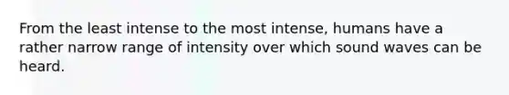 From the least intense to the most intense, humans have a rather narrow range of intensity over which sound waves can be heard.