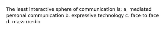 The least interactive sphere of communication is: a. mediated personal communication b. expressive technology c. face-to-face d. mass media