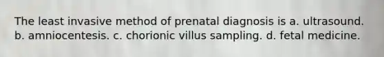 The least invasive method of prenatal diagnosis is a. ultrasound. b. amniocentesis. c. chorionic villus sampling. d. fetal medicine.