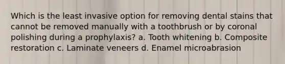 Which is the least invasive option for removing dental stains that cannot be removed manually with a toothbrush or by coronal polishing during a prophylaxis? a. Tooth whitening b. Composite restoration c. Laminate veneers d. Enamel microabrasion