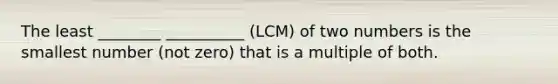 The least ________ __________ (LCM) of two numbers is the smallest number (not zero) that is a multiple of both.