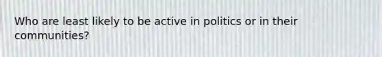 Who are least likely to be active in politics or in their communities?