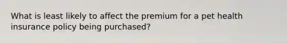 What is least likely to affect the premium for a pet health insurance policy being purchased?