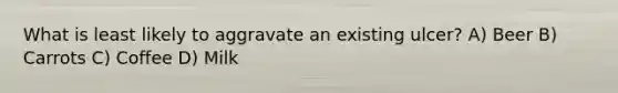 What is least likely to aggravate an existing ulcer? A) Beer B) Carrots C) Coffee D) Milk