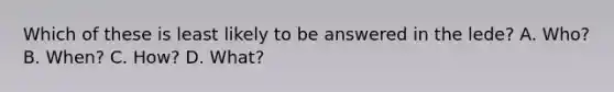 Which of these is least likely to be answered in the lede? A. Who? B. When? C. How? D. What?