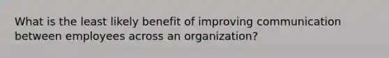 What is the least likely benefit of improving communication between employees across an organization?