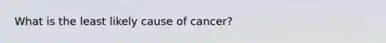 What is the least likely cause of cancer?