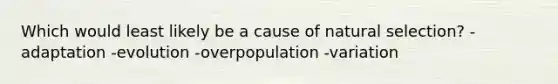 Which would least likely be a cause of natural selection? -adaptation -evolution -overpopulation -variation