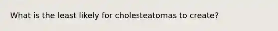 What is the least likely for cholesteatomas to create?