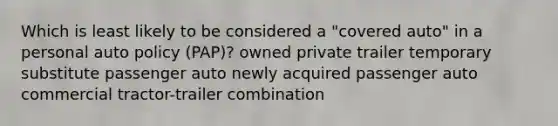 Which is least likely to be considered a "covered auto" in a personal auto policy (PAP)? owned private trailer temporary substitute passenger auto newly acquired passenger auto commercial tractor-trailer combination