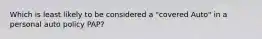 Which is least likely to be considered a "covered Auto" in a personal auto policy PAP?