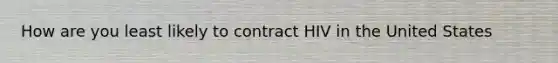 How are you least likely to contract HIV in the United States