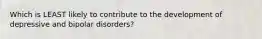 Which is LEAST likely to contribute to the development of depressive and bipolar disorders?