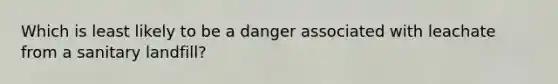 Which is least likely to be a danger associated with leachate from a sanitary landfill?