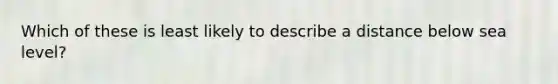 Which of these is least likely to describe a distance below sea level?