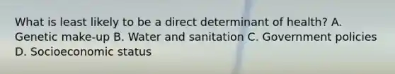 What is least likely to be a direct determinant of health? A. Genetic make-up B. Water and sanitation C. Government policies D. Socioeconomic status