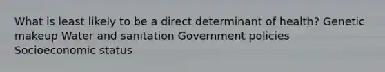 What is least likely to be a direct determinant of health? Genetic makeup Water and sanitation Government policies Socioeconomic status