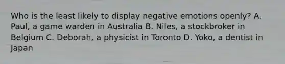 Who is the least likely to display negative emotions openly? A. Paul, a game warden in Australia B. Niles, a stockbroker in Belgium C. Deborah, a physicist in Toronto D. Yoko, a dentist in Japan