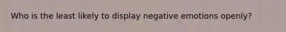 Who is the least likely to display negative emotions openly?