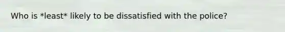 Who is *least* likely to be dissatisfied with the police?