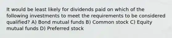 It would be least likely for dividends paid on which of the following investments to meet the requirements to be considered qualified? A) Bond mutual funds B) Common stock C) Equity mutual funds D) Preferred stock