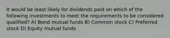 It would be least likely for dividends paid on which of the following investments to meet the requirements to be considered qualified? A) Bond mutual funds B) Common stock C) Preferred stock D) Equity mutual funds