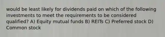 would be least likely for dividends paid on which of the following investments to meet the requirements to be considered qualified? A) Equity mutual funds B) REITs C) Preferred stock D) Common stock