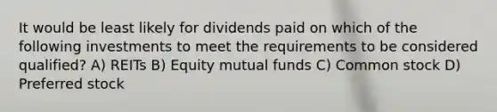 It would be least likely for dividends paid on which of the following investments to meet the requirements to be considered qualified? A) REITs B) Equity mutual funds C) Common stock D) Preferred stock