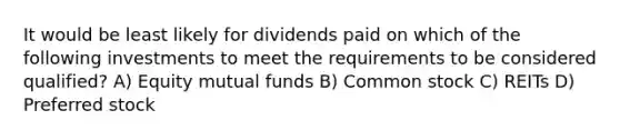 It would be least likely for dividends paid on which of the following investments to meet the requirements to be considered qualified? A) Equity mutual funds B) Common stock C) REITs D) Preferred stock