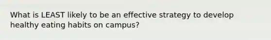 What is LEAST likely to be an effective strategy to develop healthy eating habits on campus?