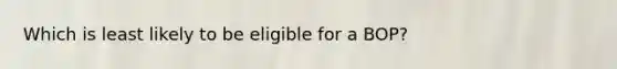 Which is least likely to be eligible for a BOP?