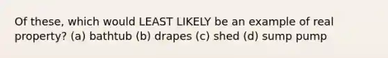 Of these, which would LEAST LIKELY be an example of real property? (a) bathtub (b) drapes (c) shed (d) sump pump