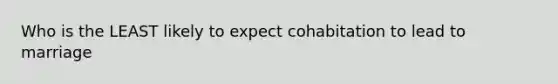 Who is the LEAST likely to expect cohabitation to lead to marriage