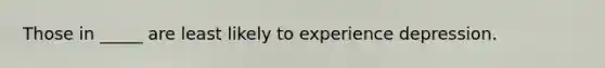 Those in _____ are least likely to experience depression.