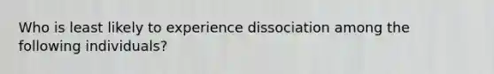 Who is least likely to experience dissociation among the following individuals?