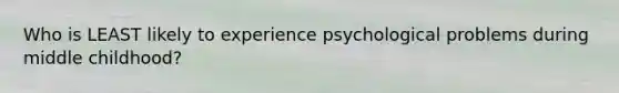 Who is LEAST likely to experience psychological problems during middle childhood?